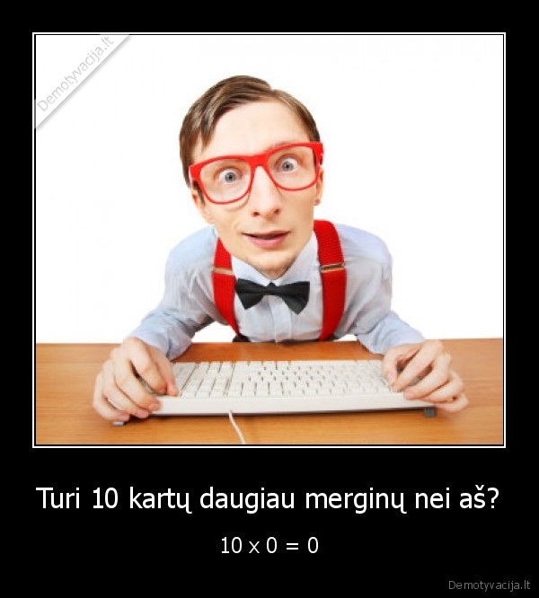 Turi 10 kartų daugiau merginų nei aš?