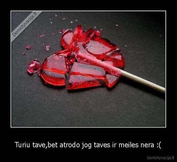 Turiu tave,bet atrodo jog taves ir meiles nera :(