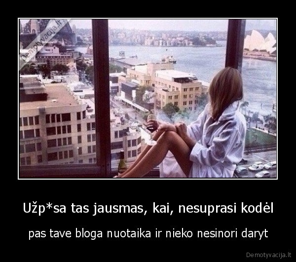 Užp*sa tas jausmas, kai, nesuprasi kodėl