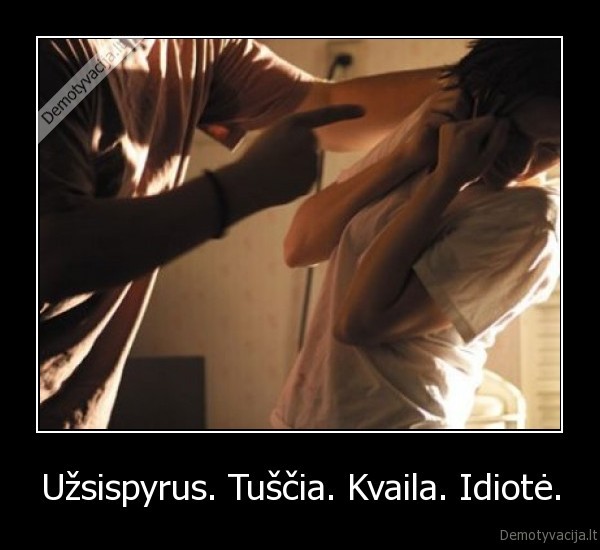 Užsispyrus. Tuščia. Kvaila. Idiotė.