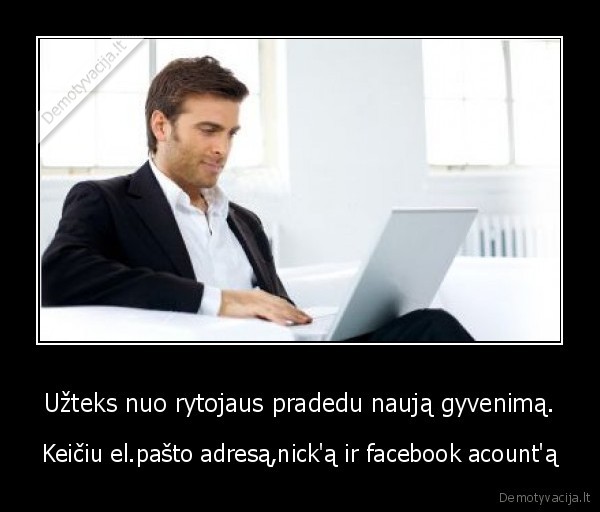 Užteks nuo rytojaus pradedu naują gyvenimą.