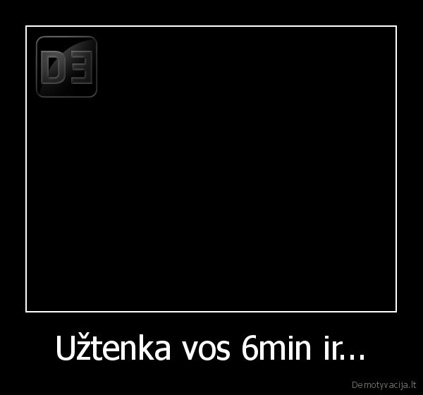 Užtenka vos 6min ir...