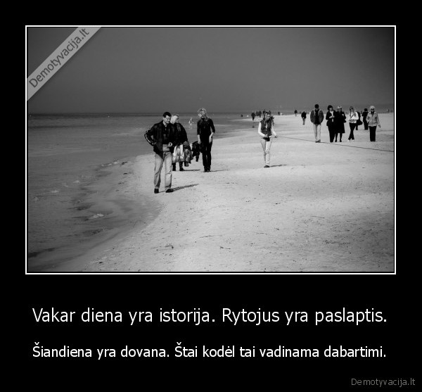 Vakar diena yra istorija. Rytojus yra paslaptis.