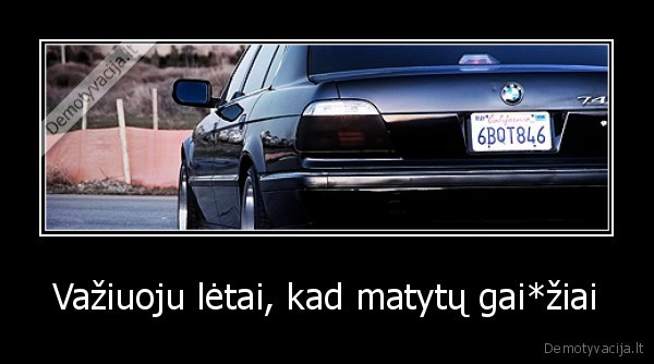 Važiuoju lėtai, kad matytų gai*žiai