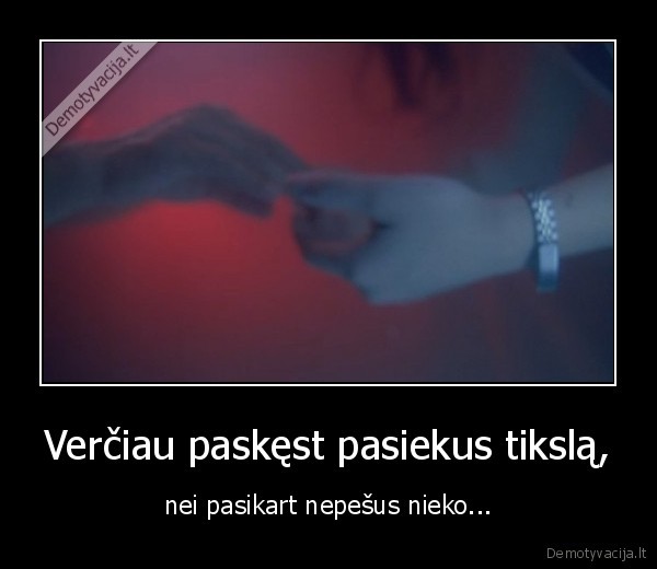 Verčiau paskęst pasiekus tikslą,