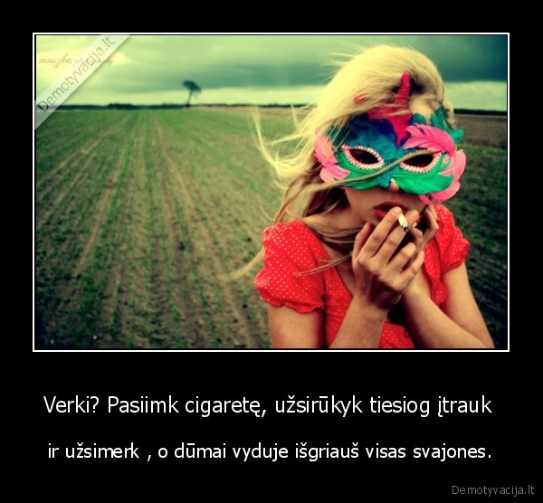 Verki? Pasiimk cigaretę, užsirūkyk tiesiog įtrauk 