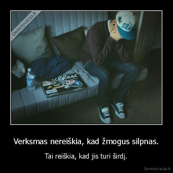 Verksmas nereiškia, kad žmogus silpnas.