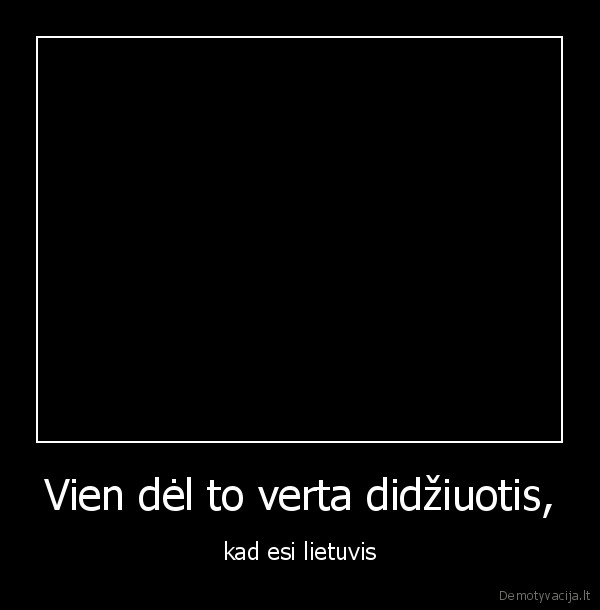 Vien dėl to verta didžiuotis,
