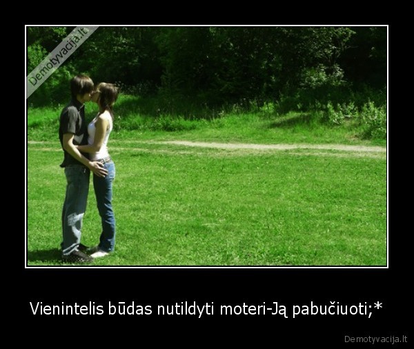 Vienintelis būdas nutildyti moteri-Ją pabučiuoti;*