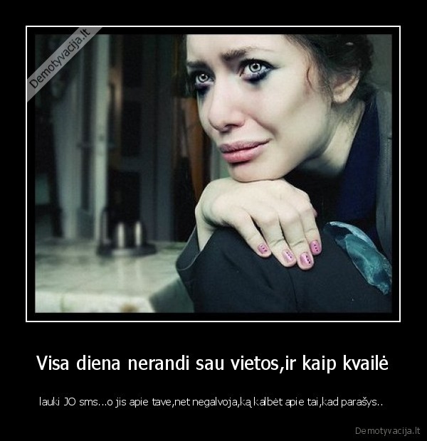 Visa diena nerandi sau vietos,ir kaip kvailė