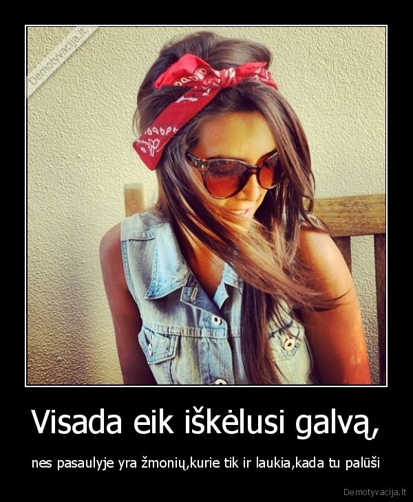 Visada eik iškėlusi galvą,