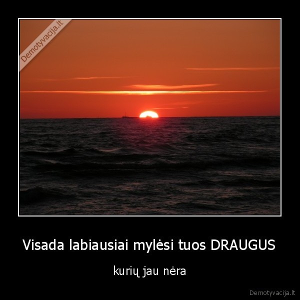 Visada labiausiai mylėsi tuos DRAUGUS