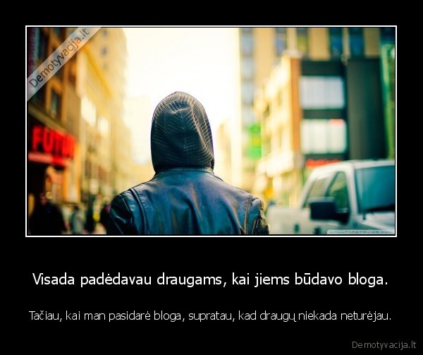 Visada padėdavau draugams, kai jiems būdavo bloga.