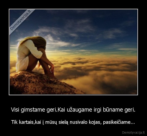 Visi gimstame geri.Kai užaugame irgi būname geri.