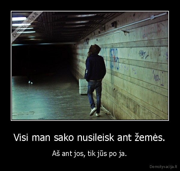 Visi man sako nusileisk ant žemės.