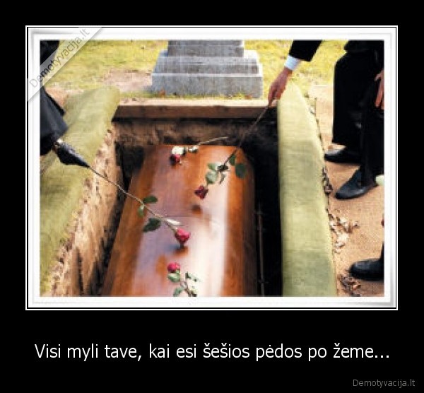 Visi myli tave, kai esi šešios pėdos po žeme...