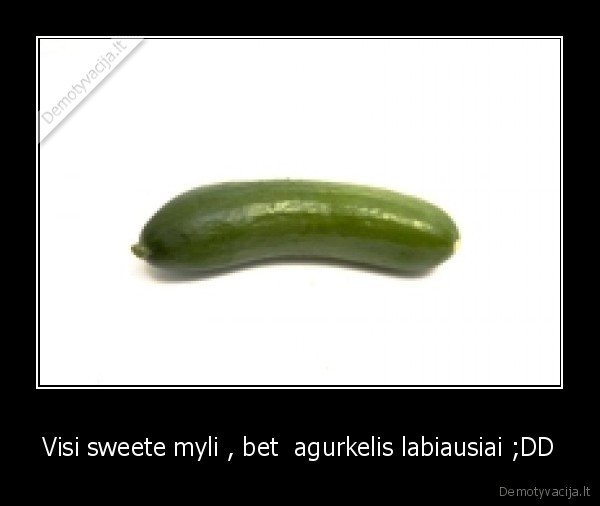Visi sweete myli , bet  agurkelis labiausiai ;DD