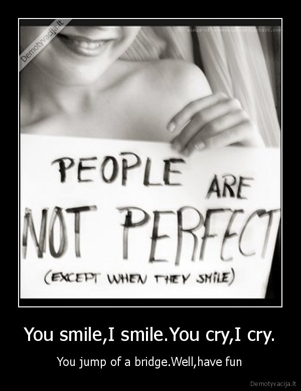 You smile,I smile.You cry,I cry.