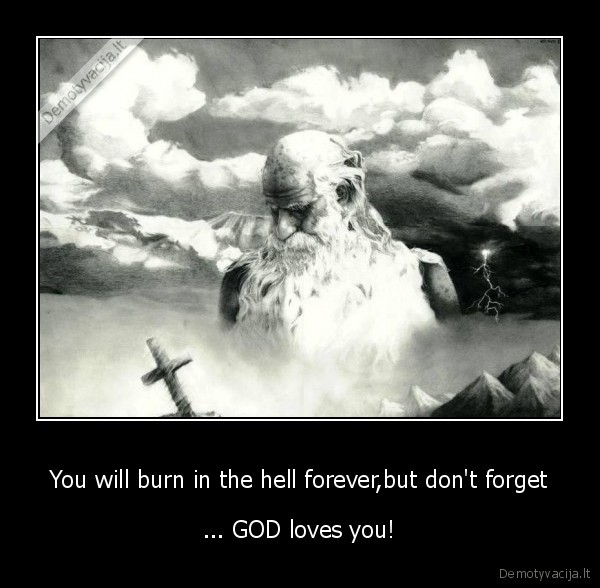 You will burn in the hell forever,but don't forget