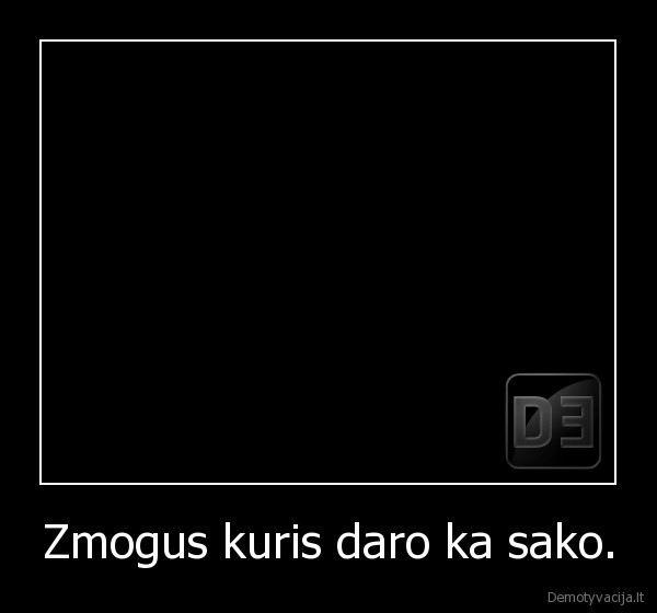 Zmogus kuris daro ka sako.