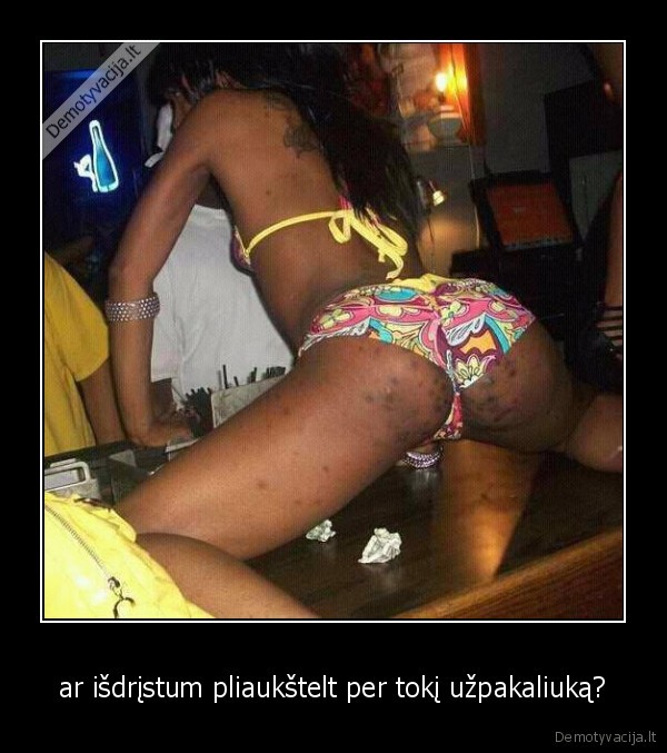 ar išdrįstum pliaukštelt per tokį užpakaliuką?