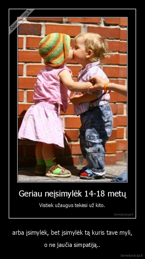 arba įsimylėk, bet įsimylėk tą kuris tave myli,