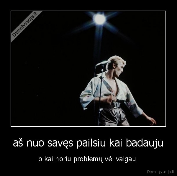 aš nuo savęs pailsiu kai badauju