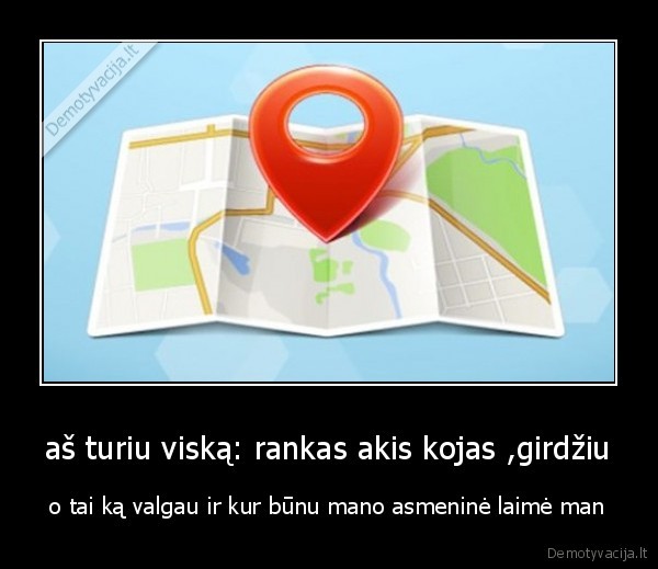 aš turiu viską: rankas akis kojas ,girdžiu