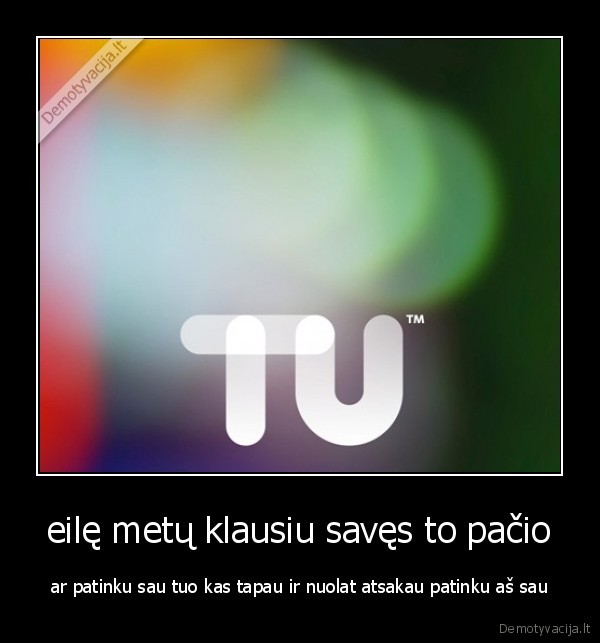 eilę metų klausiu savęs to pačio