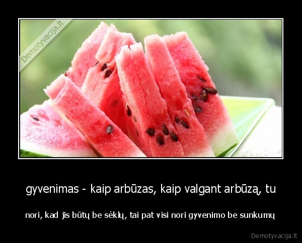 gyvenimas - kaip arbūzas, kaip valgant arbūzą, tu