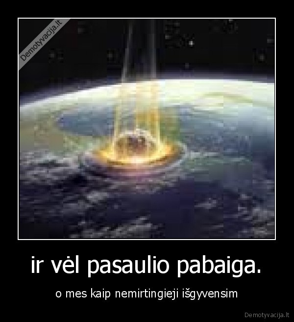 ir vėl pasaulio pabaiga.