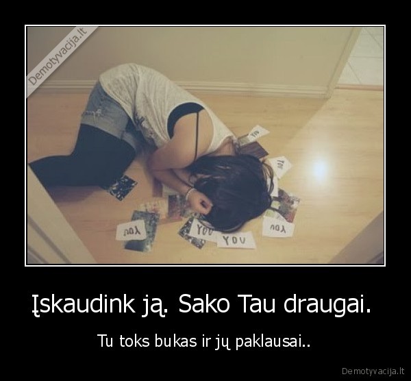 Įskaudink ją. Sako Tau draugai. 
