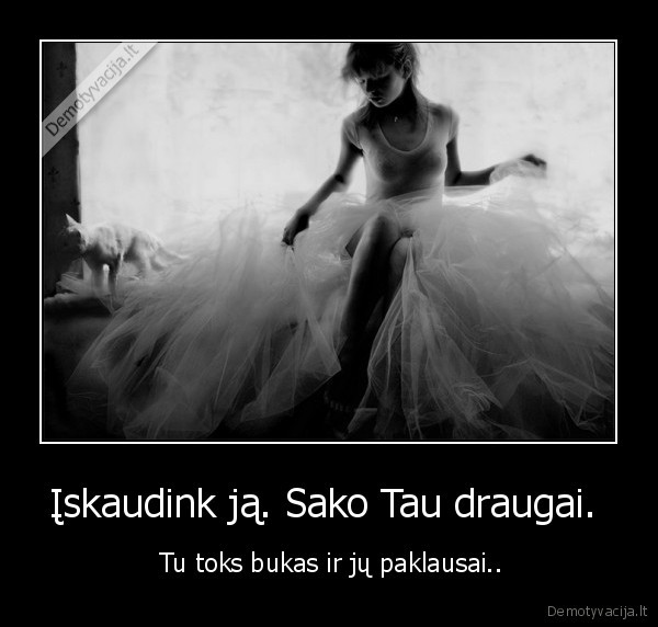 Įskaudink ją. Sako Tau draugai. 