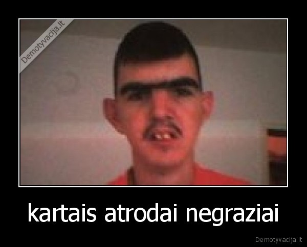 kartais atrodai negraziai