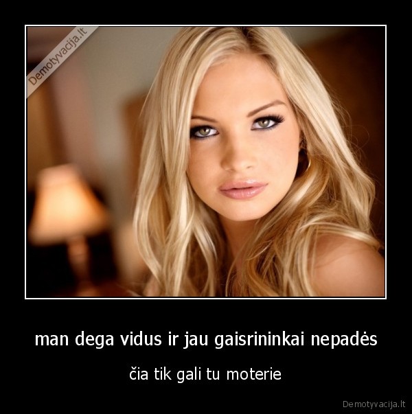man dega vidus ir jau gaisrininkai nepadės