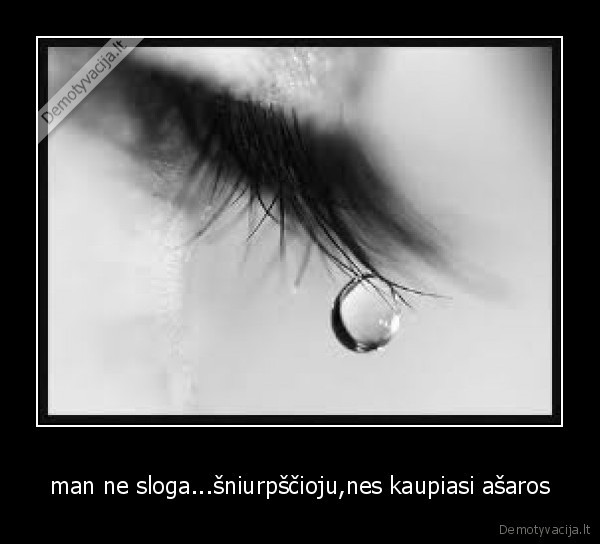 man ne sloga...šniurpščioju,nes kaupiasi ašaros