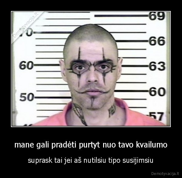 mane gali pradėti purtyt nuo tavo kvailumo