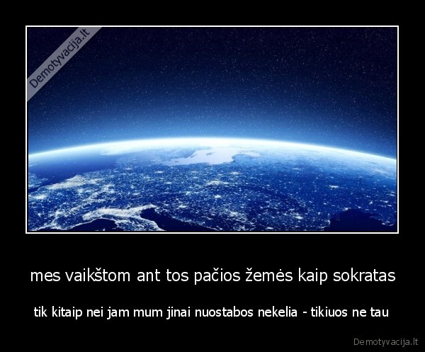 mes vaikštom ant tos pačios žemės kaip sokratas