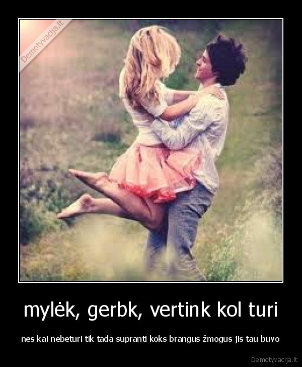 mylėk, gerbk, vertink kol turi