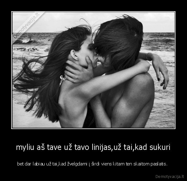 myliu aš tave už tavo linijas,už tai,kad sukuri