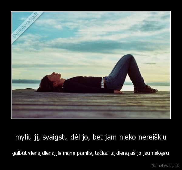 myliu jį, svaigstu dėl jo, bet jam nieko nereiškiu
