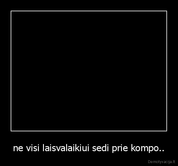ne visi laisvalaikiui sedi prie kompo..