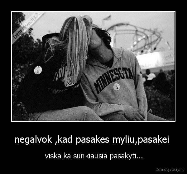 negalvok ,kad pasakes myliu,pasakei 