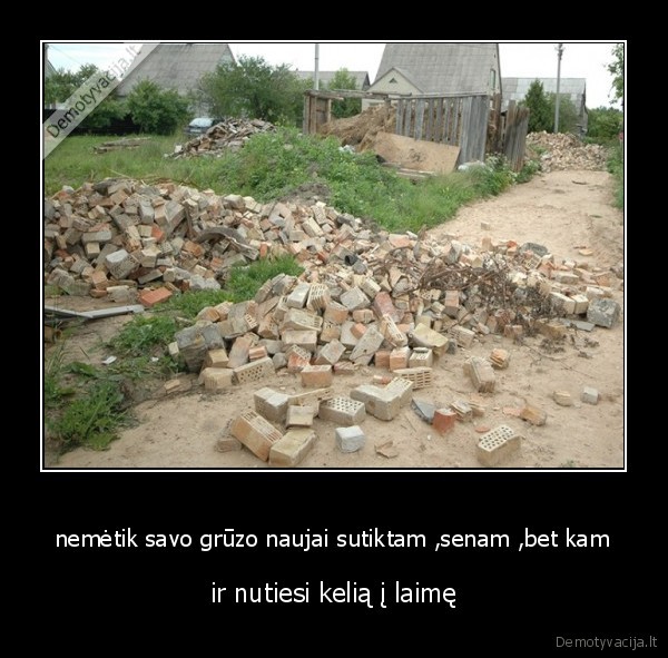 nemėtik savo grūzo naujai sutiktam ,senam ,bet kam