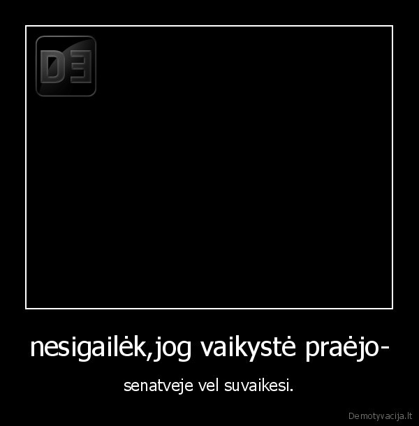 nesigailėk,jog vaikystė praėjo-