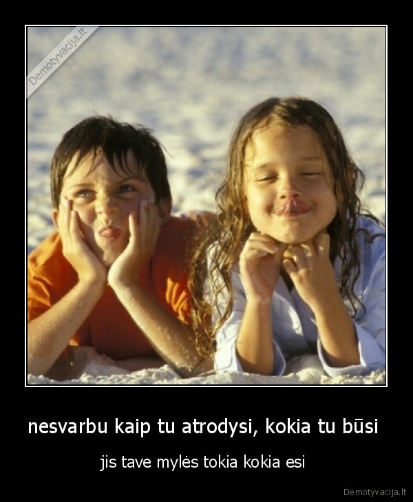 nesvarbu kaip tu atrodysi, kokia tu būsi 