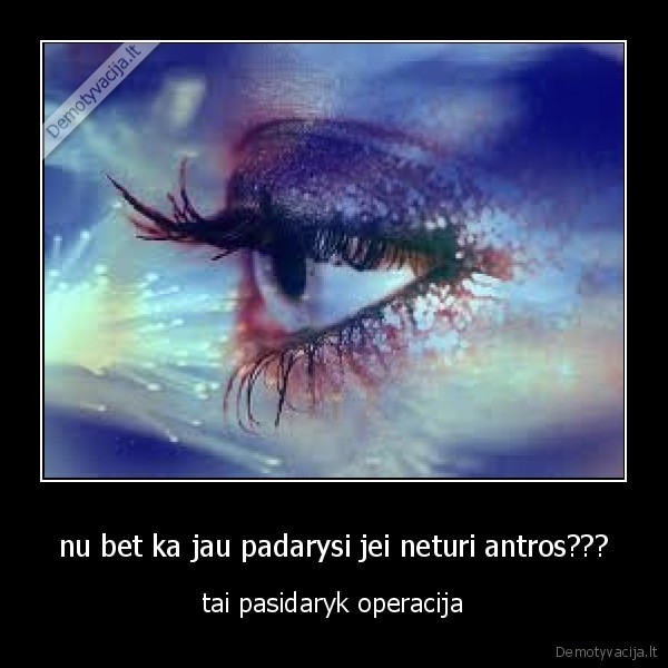 nu bet ka jau padarysi jei neturi antros???