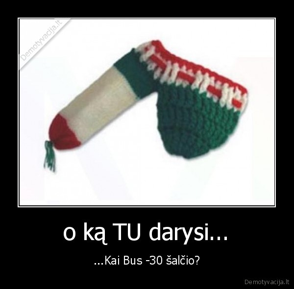 o ką TU darysi...
