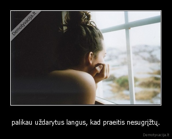 palikau uždarytus langus, kad praeitis nesugrįžtų.