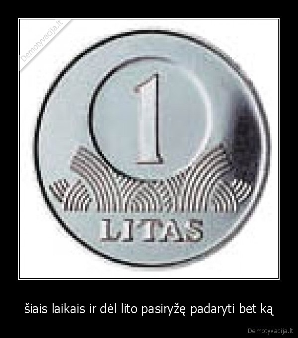 šiais laikais ir dėl lito pasiryžę padaryti bet ką